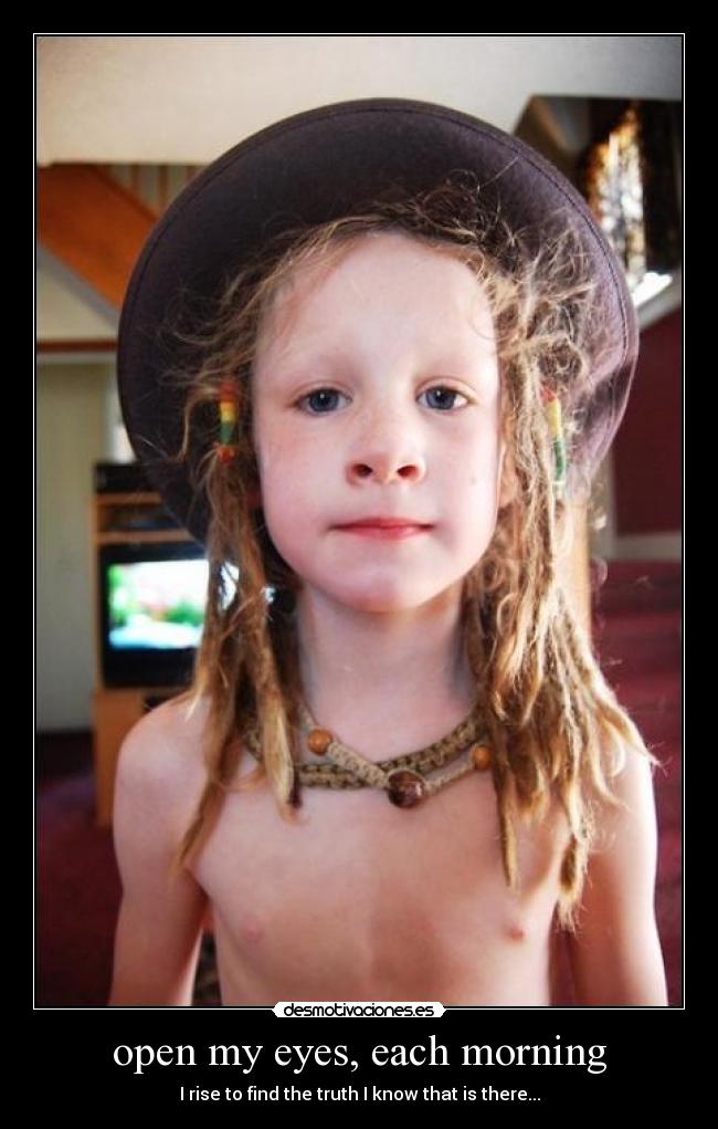 open my eyes, each morning - I rise to find the truth I know that is there...