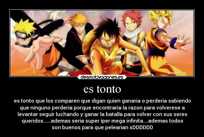 es tonto - es tonto que los comparen que digan quien ganaria o perderia sabiendo
que ninguno perderia porque encontraria la razon para volverese a
levantar seguir luchando y ganar la batalla para volver con sus seres
queridos......ademas seria super iper mega infinita....ademas todos
son buenos para que pelearian xDDDDDD