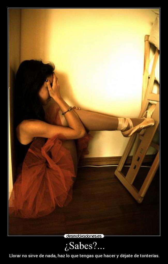 ¿Sabes?... - Llorar no sirve de nada, haz lo que tengas que hacer y déjate de tonterías.