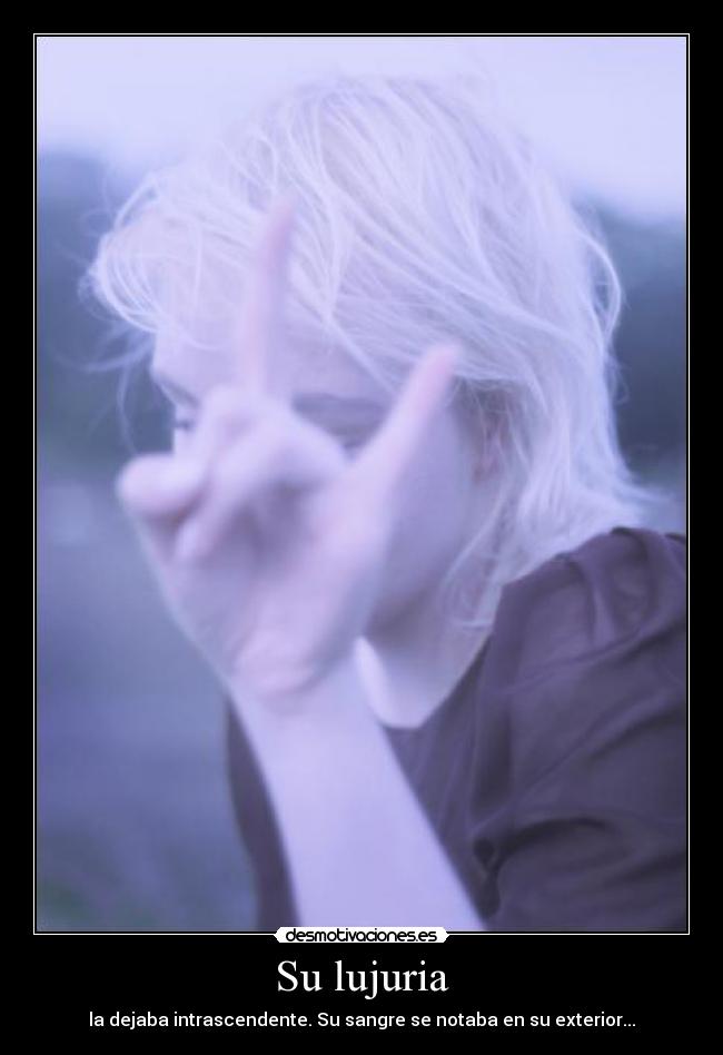 Su lujuria - la dejaba intrascendente. Su sangre se notaba en su exterior...