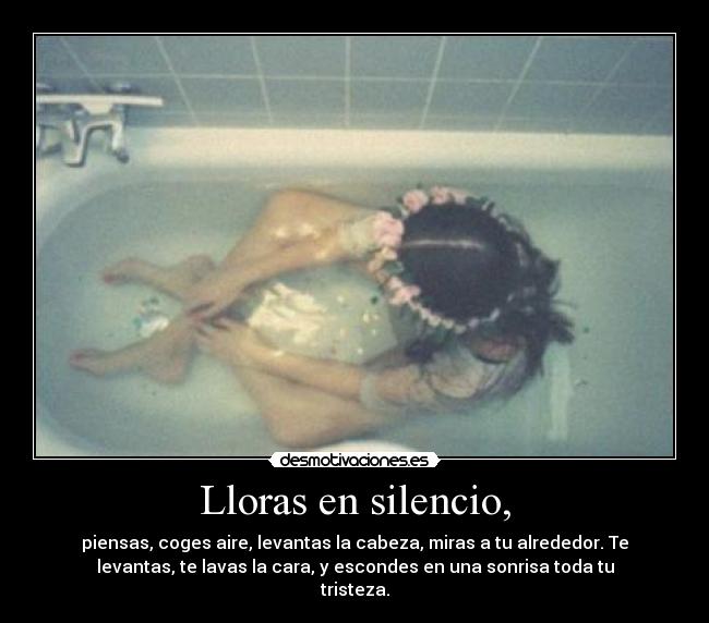 Lloras en silencio, - piensas, coges aire, levantas la cabeza, miras a tu alrededor. Te
levantas, te lavas la cara, y escondes en una sonrisa toda tu
tristeza.