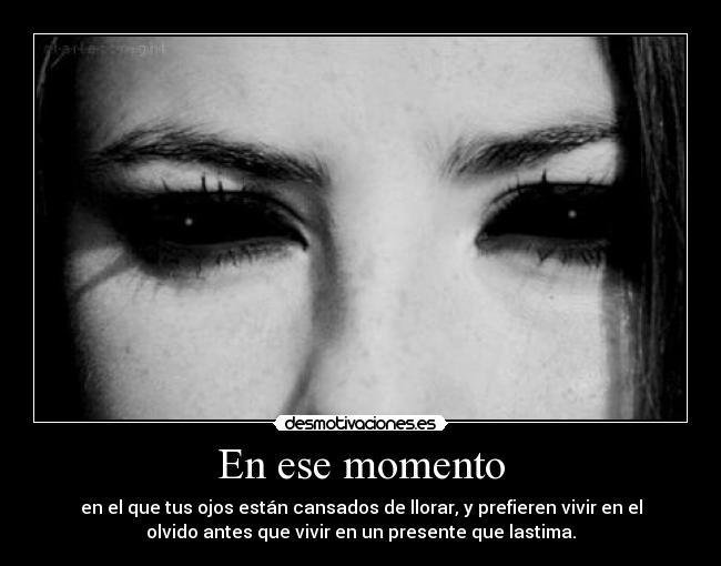 En ese momento - en el que tus ojos están cansados de llorar, y prefieren vivir en el
olvido antes que vivir en un presente que lastima.