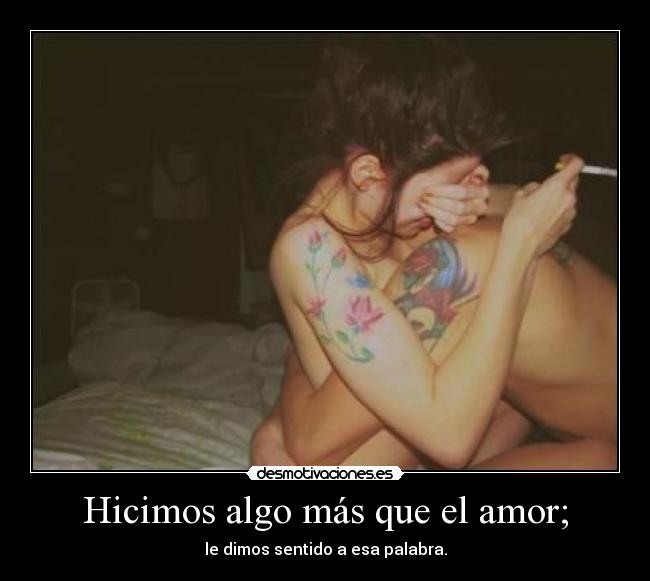 Hicimos algo más que el amor; - le dimos sentido a esa palabra.