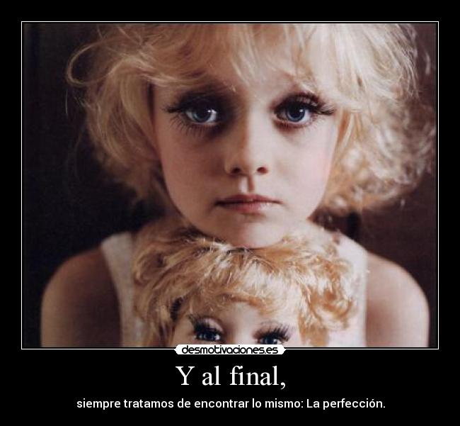 Y al final, - siempre tratamos de encontrar lo mismo: La perfección.