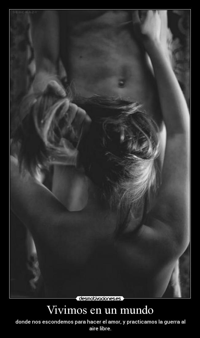 Vivimos en un mundo - donde nos escondemos para hacer el amor, y practicamos la guerra al aire libre.