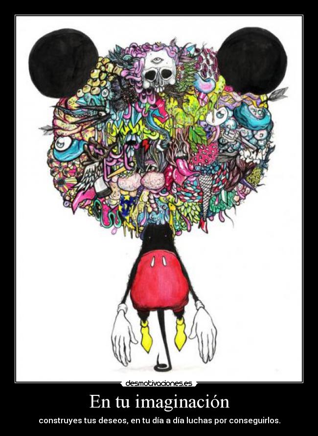 En tu imaginación - construyes tus deseos, en tu día a día luchas por conseguirlos.