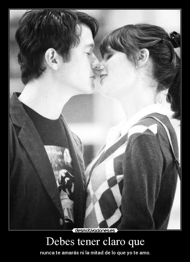 Debes tener claro que - nunca te amarás ni la mitad de lo que yo te amo.