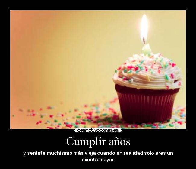 Cumplir años - y sentirte muchísimo más vieja cuando en realidad solo eres un minuto mayor.