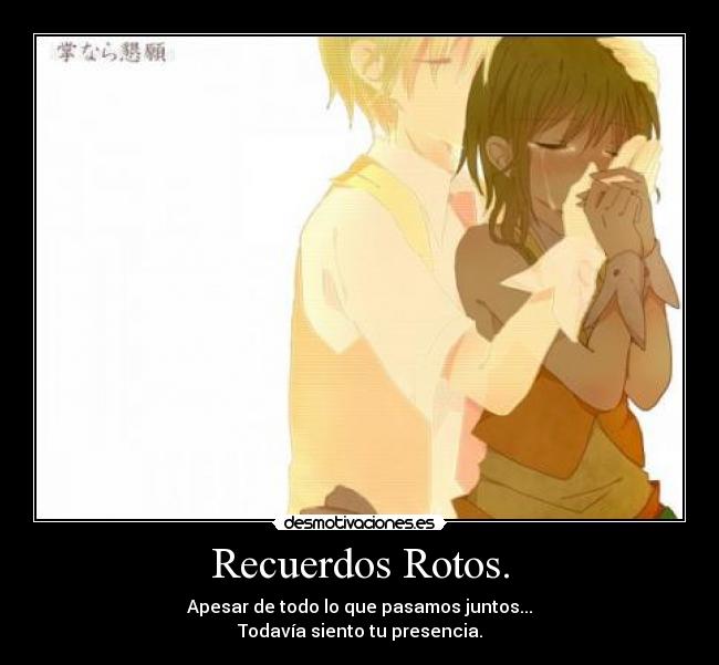 Recuerdos Rotos. - Apesar de todo lo que pasamos juntos...
Todavía siento tu presencia.