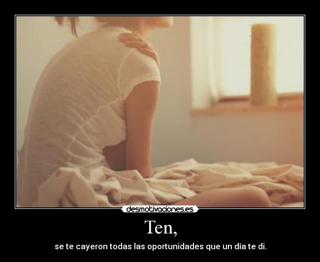 Ten, - se te cayeron todas las oportunidades que un día te di.