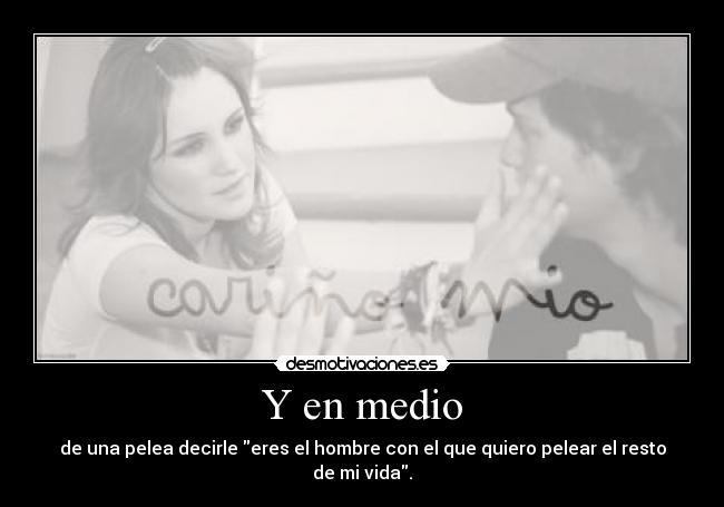 Y en medio - de una pelea decirle eres el hombre con el que quiero pelear el resto de mi vida.