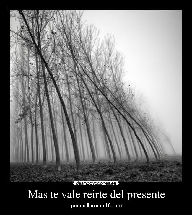 Mas te vale reirte del presente - por no llorar del futuro