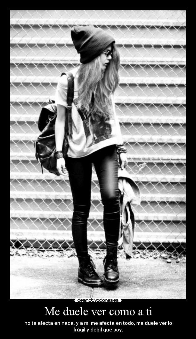 Me duele ver como a ti - no te afecta en nada, y a mi me afecta en todo, me duele ver lo frágil y débil que soy.