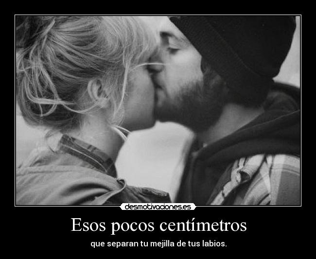 Esos pocos centímetros - que separan tu mejilla de tus labios.