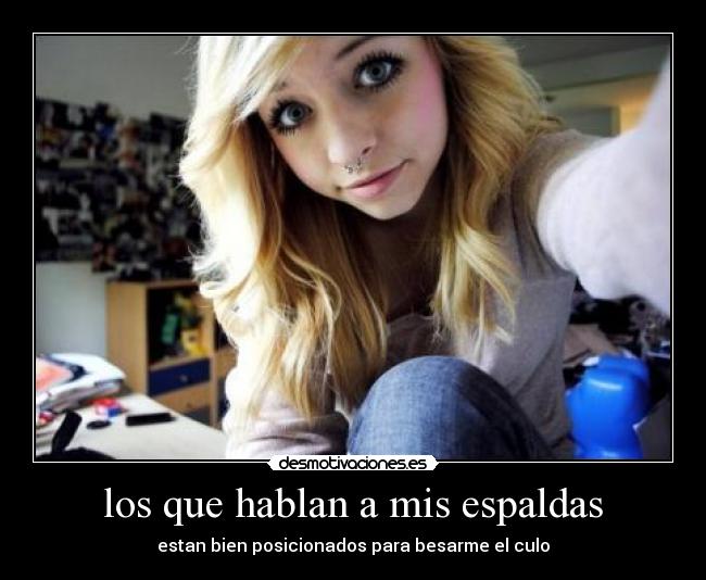 los que hablan a mis espaldas - estan bien posicionados para besarme el culo