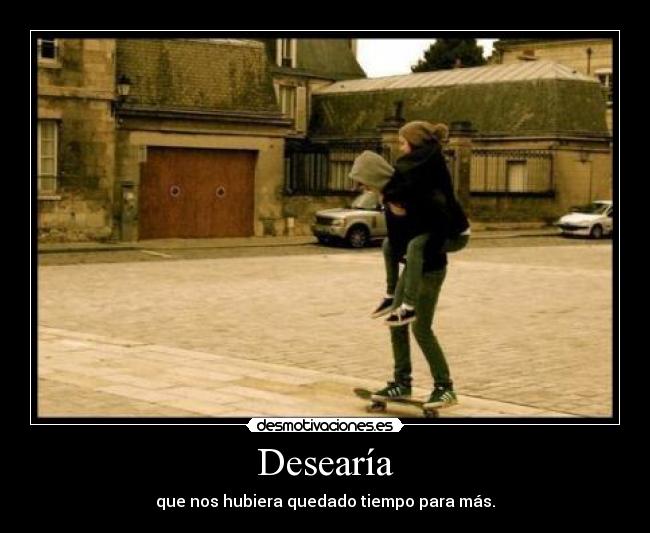 Desearía - que nos hubiera quedado tiempo para más.
