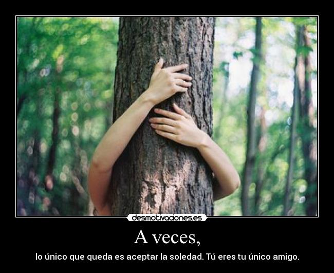 A veces, - lo único que queda es aceptar la soledad. Tú eres tu único amigo.