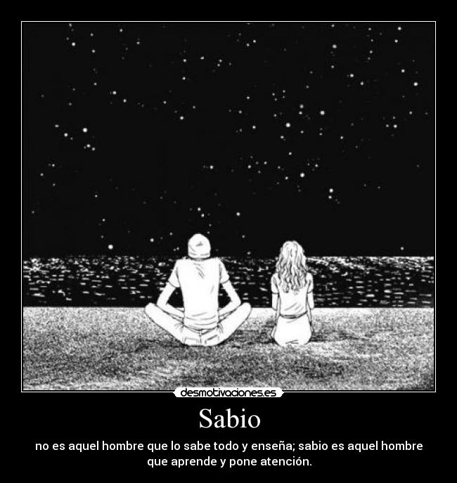 Sabio - no es aquel hombre que lo sabe todo y enseña; sabio es aquel hombre
que aprende y pone atención.