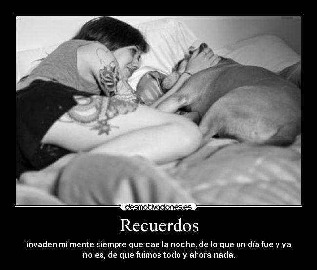 Recuerdos - invaden mi mente siempre que cae la noche, de lo que un día fue y ya
no es, de que fuimos todo y ahora nada.