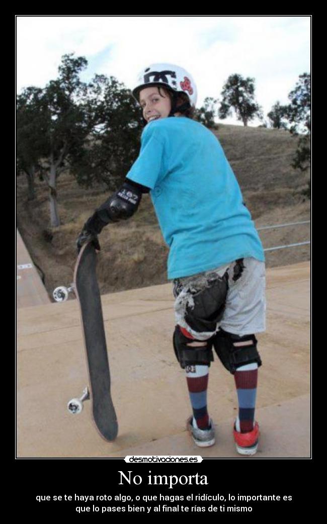 No importa - que se te haya roto algo, o que hagas el ridículo, lo importante es
que lo pases bien y al final te rías de ti mismo