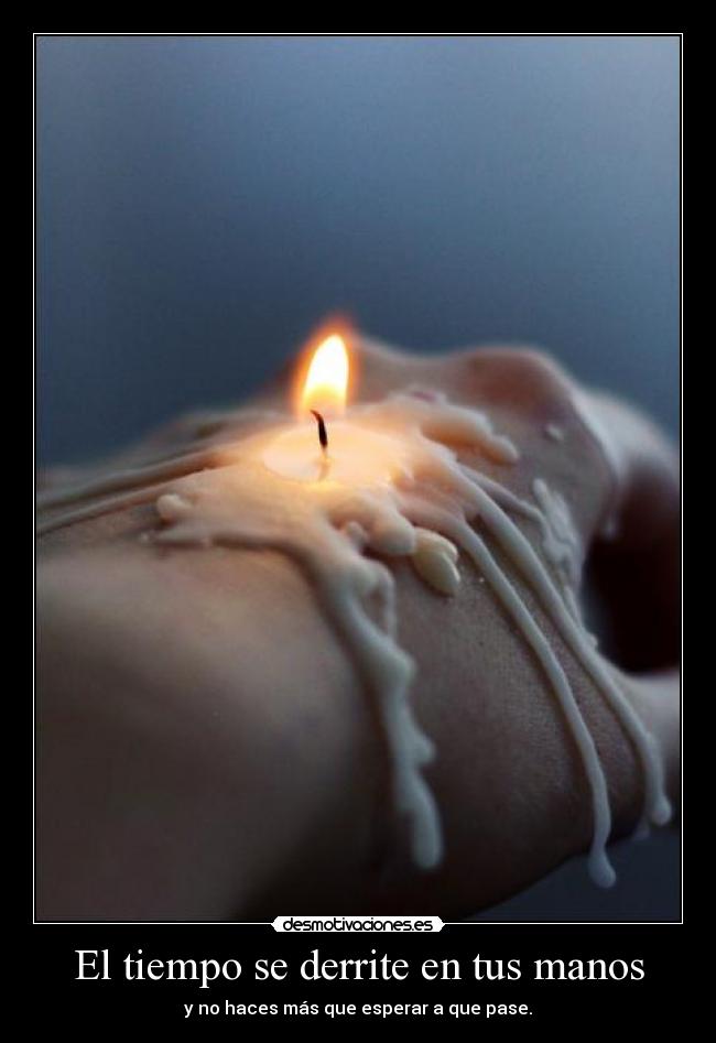 El tiempo se derrite en tus manos - y no haces más que esperar a que pase.