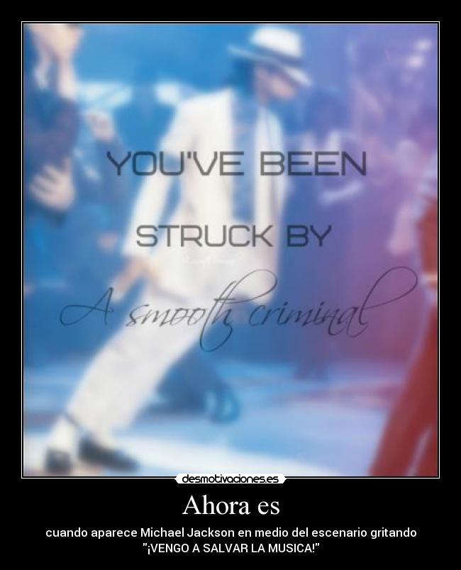 Ahora es - cuando aparece Michael Jackson en medio del escenario gritando
¡VENGO A SALVAR LA MUSICA!