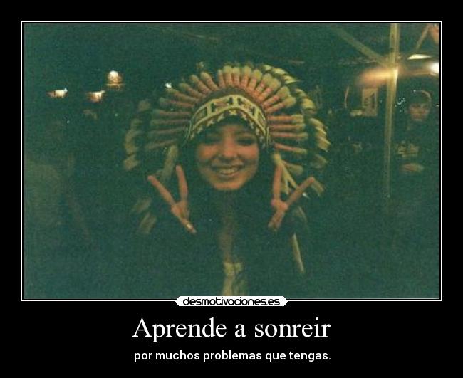 Aprende a sonreir - por muchos problemas que tengas.