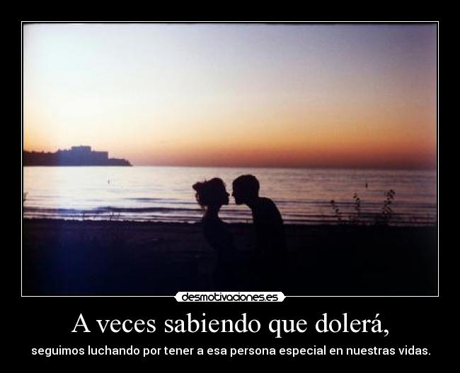A veces sabiendo que dolerá, -