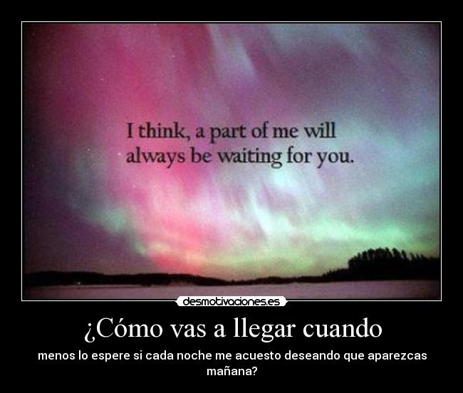 ¿Cómo vas a llegar cuando - menos lo espere si cada noche me acuesto deseando que aparezcas mañana?