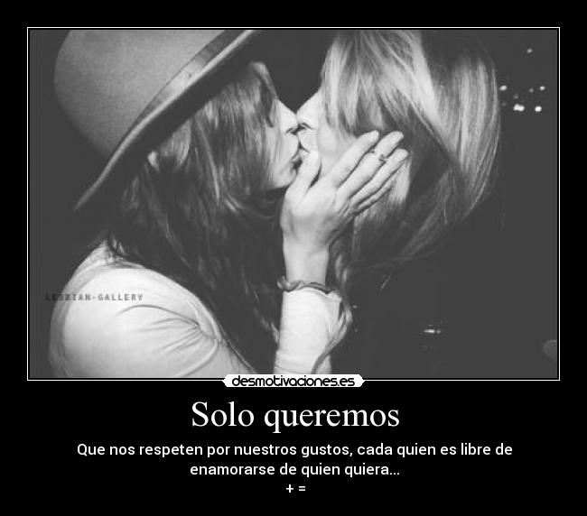Solo queremos - Que nos respeten por nuestros gustos, cada quien es libre de
enamorarse de quien quiera...
♀+♀=♥