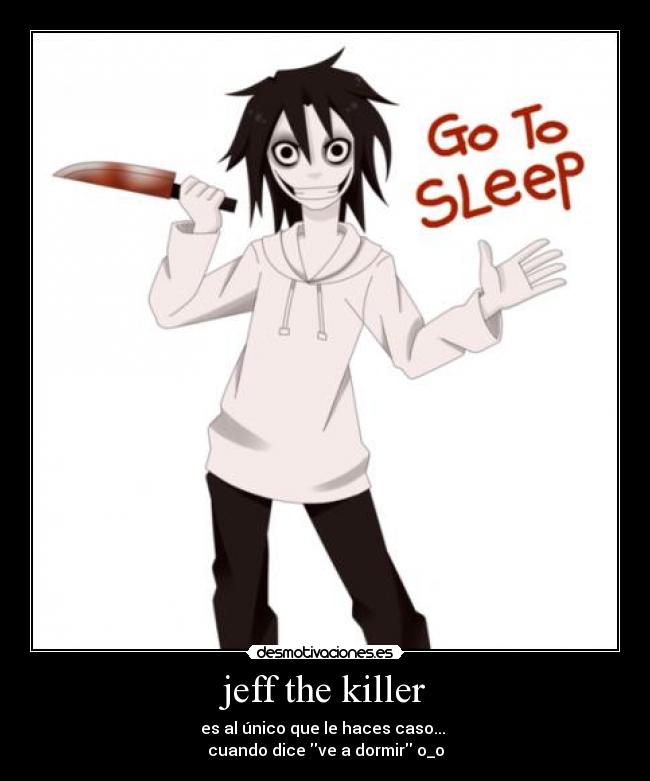jeff the killer - es al único que le haces caso...
cuando dice ve a dormir o_o