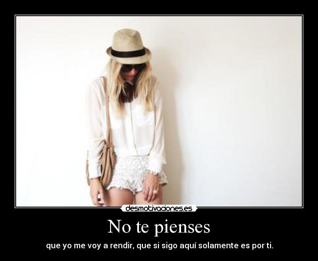 No te pienses - que yo me voy a rendir, que si sigo aquí solamente es por ti.