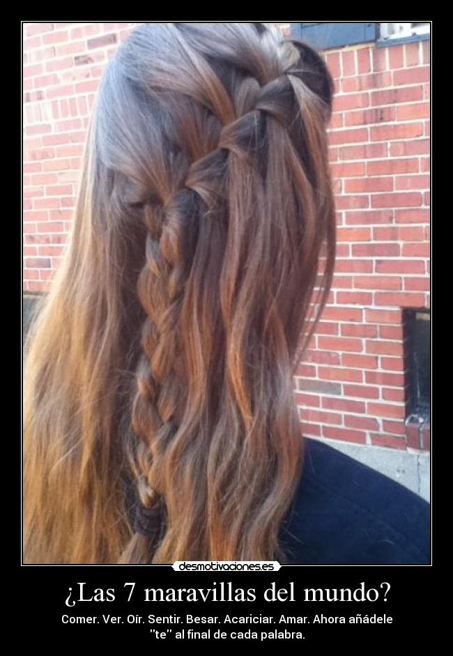 ¿Las 7 maravillas del mundo? - Comer. Ver. Oír. Sentir. Besar. Acariciar. Amar. Ahora añádele
te al final de cada palabra.