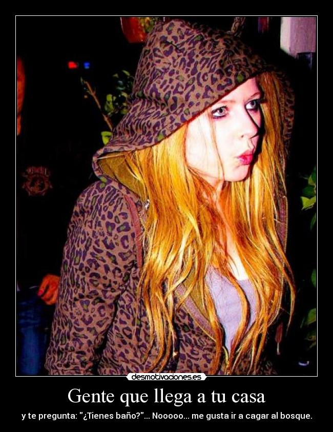 Gente que llega a tu casa - y te pregunta: ¿Tienes baño?... Nooooo... me gusta ir a cagar al bosque.