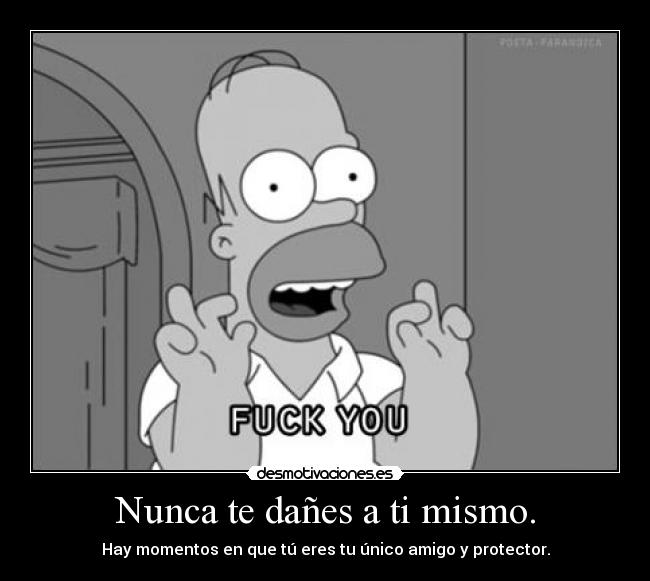 Nunca te dañes a ti mismo. - Hay momentos en que tú eres tu único amigo y protector.