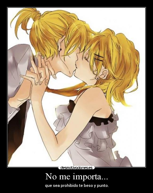 No me importa... - que sea prohibido te beso y punto.