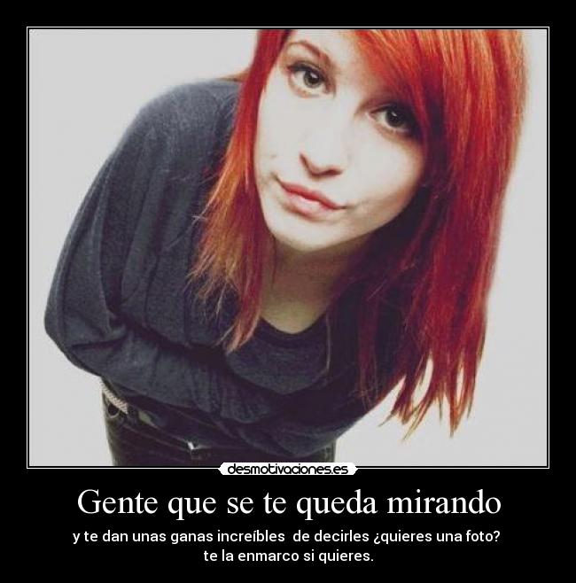 Gente que se te queda mirando - y te dan unas ganas increíbles  de decirles ¿quieres una foto? 
te la enmarco si quieres.
