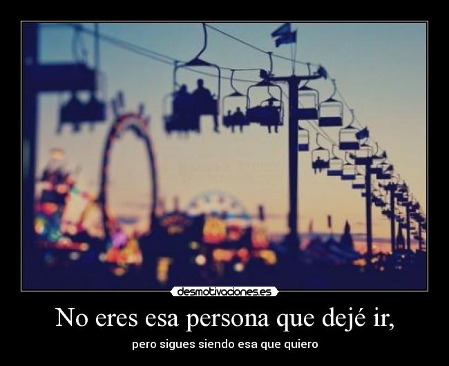 No eres esa persona que dejé ir, - pero sigues siendo esa que quiero