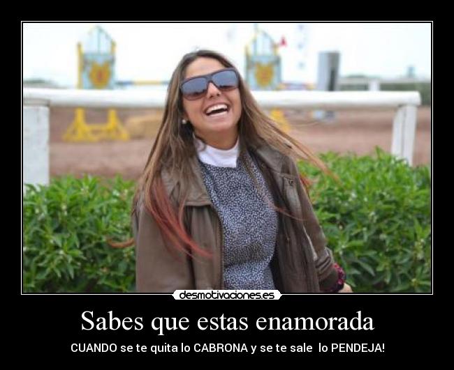 Sabes que estas enamorada - CUANDO se te quita lo CABRONA y se te sale  lo PENDEJA!