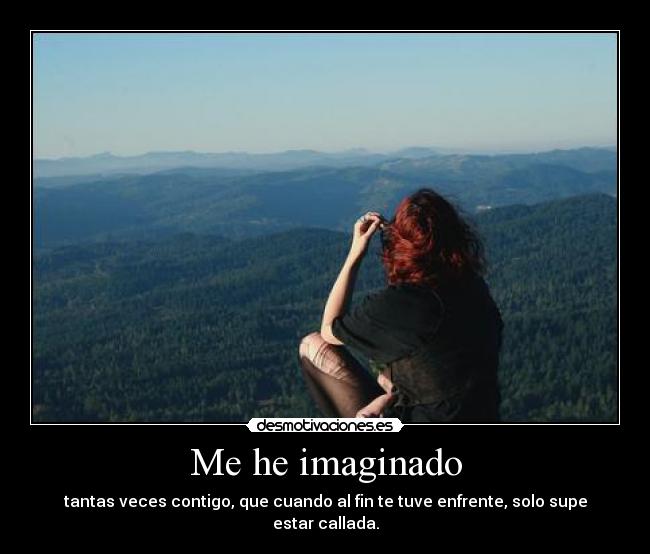 Me he imaginado - tantas veces contigo, que cuando al fin te tuve enfrente, solo supe estar callada.
