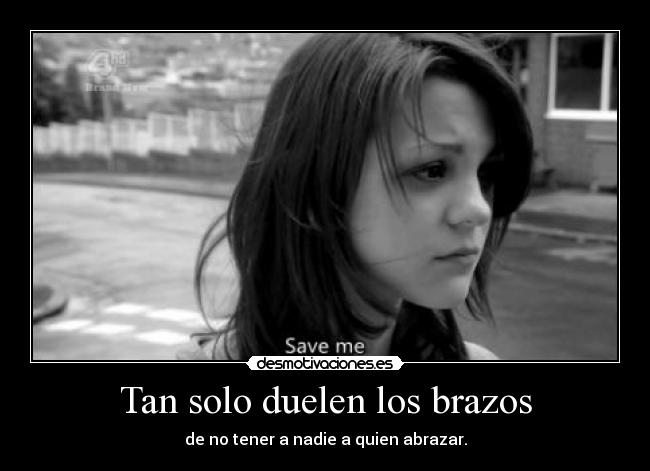 Tan solo duelen los brazos - de no tener a nadie a quien abrazar.