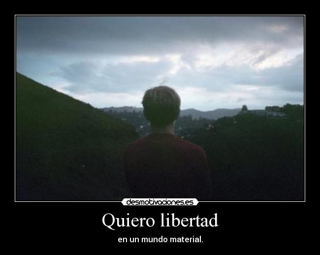 Quiero libertad - en un mundo material.
