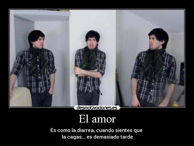 El amor - Es como la diarrea, cuando sientes que
la cagas... es demasiado tarde