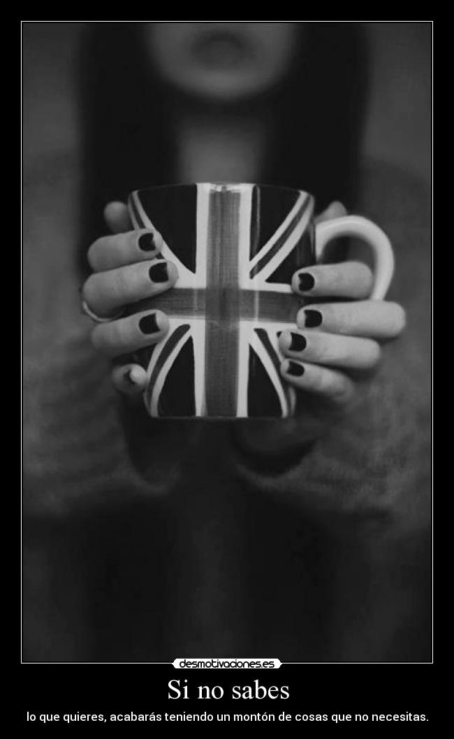 Si no sabes - lo que quieres, acabarás teniendo un montón de cosas que no necesitas.