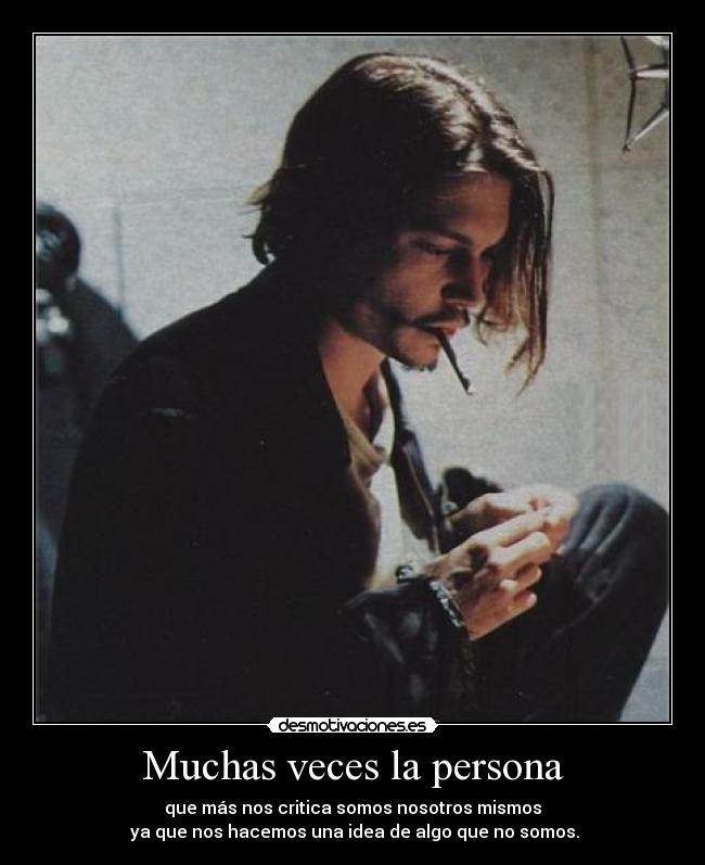 Muchas veces la persona - que más nos critica somos nosotros mismos
ya que nos hacemos una idea de algo que no somos.