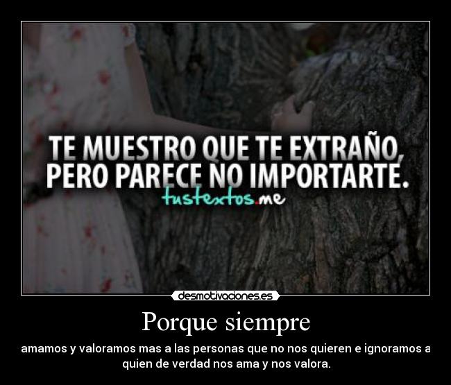 Porque siempre - amamos y valoramos mas a las personas que no nos quieren e ignoramos a
quien de verdad nos ama y nos valora.