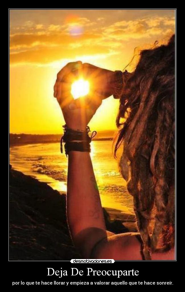 Deja De Preocuparte - por lo que te hace llorar y empieza a valorar aquello que te hace sonreír.