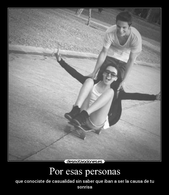 Por esas personas - que conociste de casualidad sin saber que iban a ser la causa de tu sonrisa