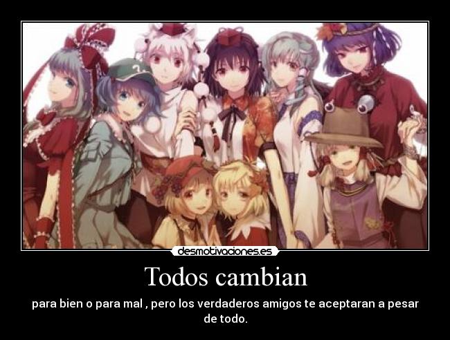 Todos cambian - para bien o para mal , pero los verdaderos amigos te aceptaran a pesar de todo.