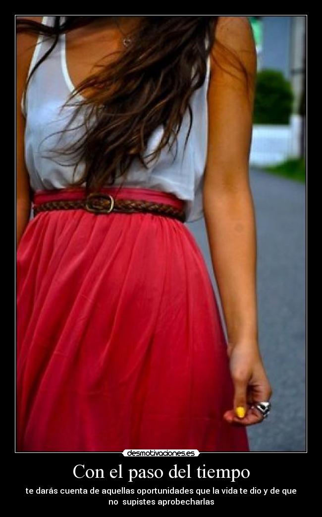 Con el paso del tiempo - te darás cuenta de aquellas oportunidades que la vida te dio y de que
no supistes aprobecharlas